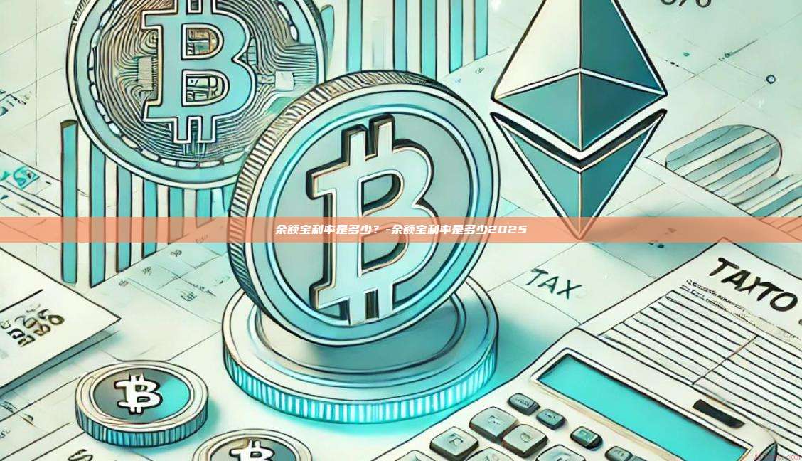 余额宝利率是多少？-余额宝利率是多少2025-第1张图片-币安电脑下载