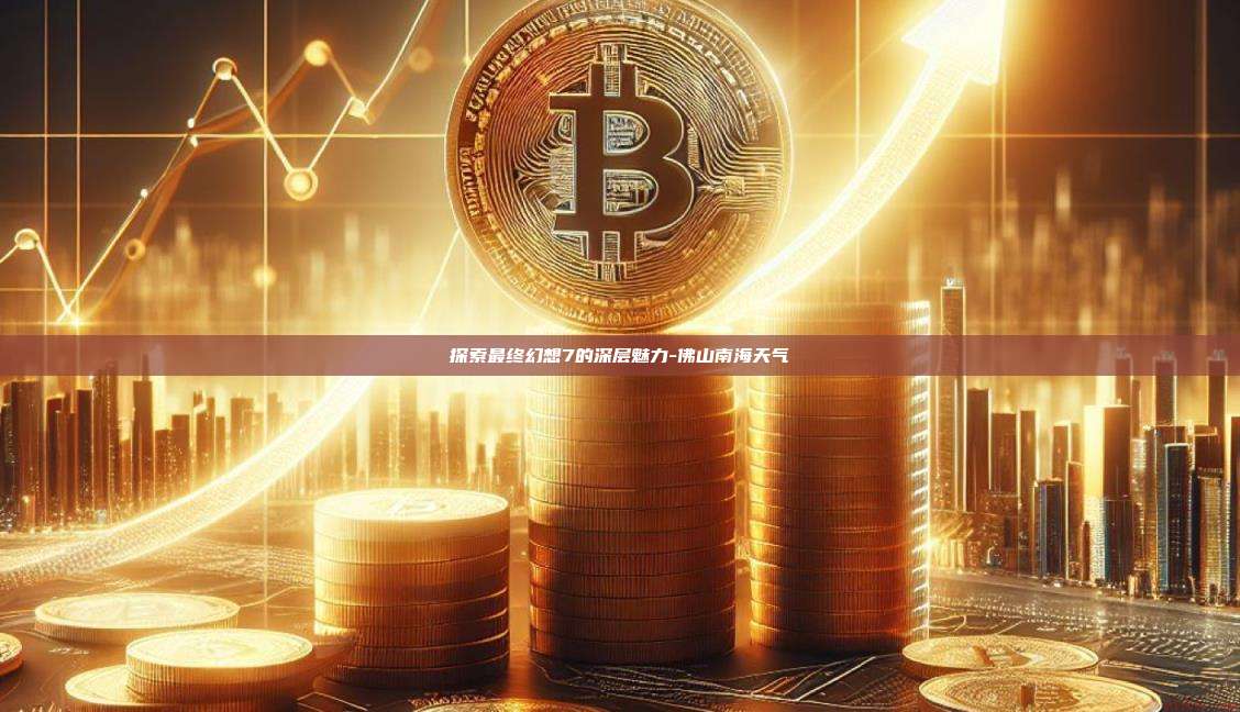 探索最终幻想7的深层魅力-佛山南海天气-第1张图片-币安电脑下载 探索最终幻想7的深层魅力-佛山南海天气-第1张图片-币安电脑下载