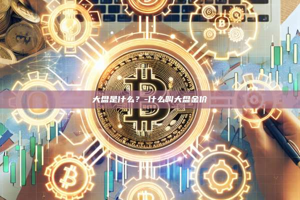 大盘是什么?-什么叫大盘金价-第1张图片-币安电脑下载 大盘是什么?-什么叫大盘金价-第1张图片-币安电脑下载
