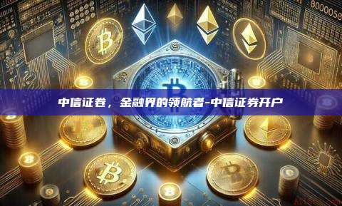 中信证卷，金融界的领航者-中信证券开户-第1张图片-币安电脑下载