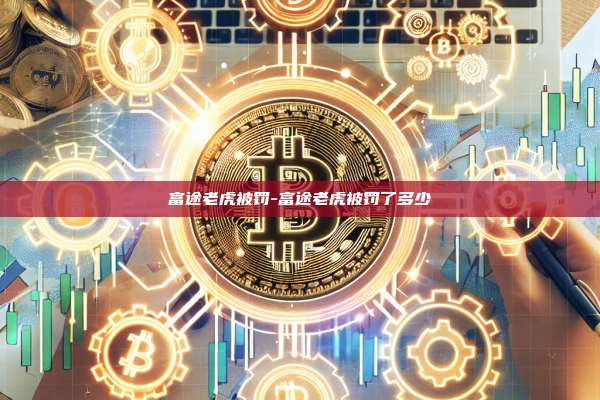 富途老虎被罚-富途老虎被罚了多少-第1张图片-币安电脑下载