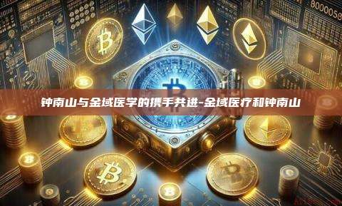 钟南山与金域医学的携手共进-金域医疗和钟南山-第1张图片-币安电脑下载 钟南山与金域医学的携手共进-金域医疗和钟南山-第1张图片-币安电脑下载