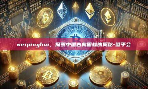 weipinghui，探索中国古典园林的奥秘-唯平会-第1张图片-币安电脑下载