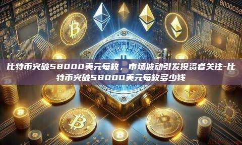比特币突破58000美元每枚，市场波动引发投资者关注-比特币突破58000美元每枚多少钱-第1张图片-币安电脑下载