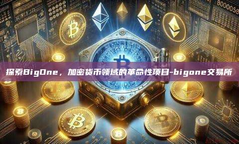 探索BigOne，加密货币领域的革命性项目-bigone交易所-第1张图片-币安电脑下载