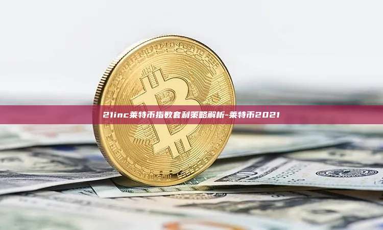 21inc莱特币指数套利策略解析-莱特币2021-第1张图片-币安电脑下载 21inc莱特币指数套利策略解析-莱特币2021-第1张图片-币安电脑下载