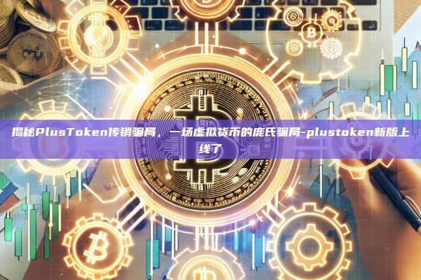 揭秘PlusToken传销骗局，一场虚拟货币的庞氏骗局-plustoken新版上线了-第1张图片-币安电脑下载