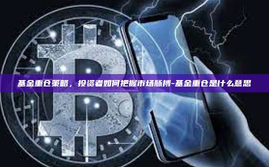 基金重仓策略，投资者如何把握市场脉搏-基金重仓是什么意思-第1张图片-币安电脑下载