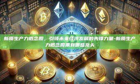 新质生产力概念股,引领未来经济发展的先锋力量-新质生产力概念股票有哪些龙头-第1张图片-币安电脑下载 新质生产力概念股,引领未来经济发展的先锋力量-新质生产力概念股票有哪些龙头-第1张图片-币安电脑下载