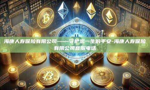海康人寿保险有限公司——守护您一生的平安-海康人寿保险有限公司客服电话-第1张图片-币安电脑下载