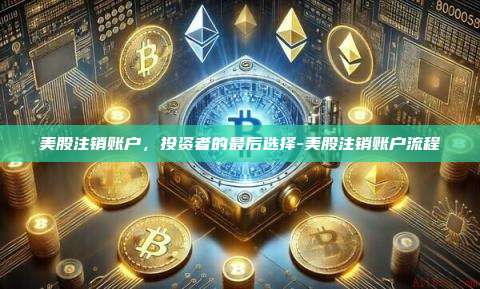 美股注销账户，投资者的最后选择-美股注销账户流程-第1张图片-币安电脑下载