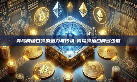 青岛啤酒白啤的魅力与传承-青岛啤酒白啤多少度-第1张图片-币安电脑下载 青岛啤酒白啤的魅力与传承-青岛啤酒白啤多少度-第1张图片-币安电脑下载