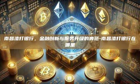 南昌渣打银行,金融创新与服务升级的典范-南昌渣打银行在哪里-第1张图片-币安电脑下载 南昌渣打银行,金融创新与服务升级的典范-南昌渣打银行在哪里-第1张图片-币安电脑下载