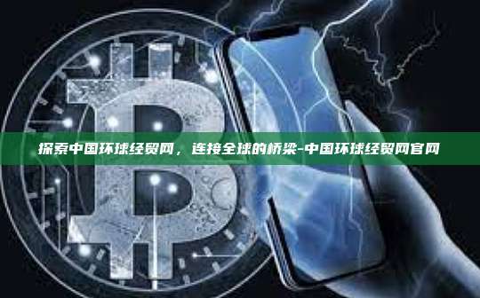 探索中国环球经贸网,连接全球的桥梁-中国环球经贸网官网-第1张图片-币安电脑下载 探索中国环球经贸网,连接全球的桥梁-中国环球经贸网官网-第1张图片-币安电脑下载