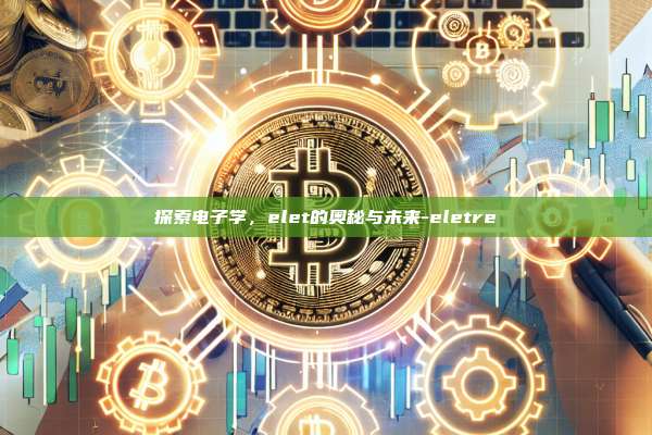 探索电子学,elet的奥秘与未来-eletre-第1张图片-币安电脑下载 探索电子学,elet的奥秘与未来-eletre-第1张图片-币安电脑下载