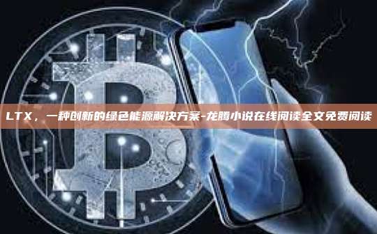 LTX，一种创新的绿色能源解决方案-龙腾小说在线阅读全文免费阅读-第1张图片-币安电脑下载