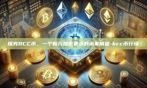 探究BCC币,一个新兴加密货币的未来展望-bcc币行情-第1张图片-币安电脑下载 探究BCC币,一个新兴加密货币的未来展望-bcc币行情-第1张图片-币安电脑下载