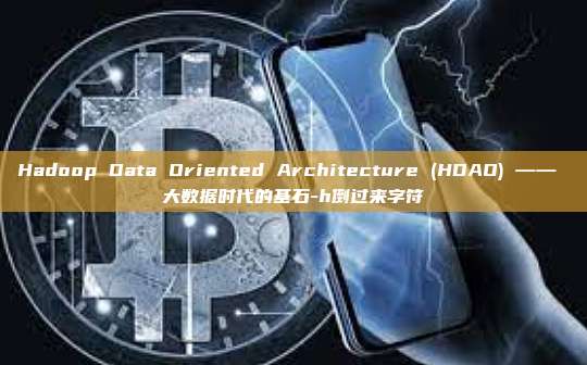 Hadoop Data Oriented Architecture (HDAO) —— 大数据时代的基石-h倒过来字符-第1张图片-币安电脑下载 Hadoop Data Oriented Architecture (HDAO) —— 大数据时代的基石-h倒过来字符-第1张图片-币安电脑下载
