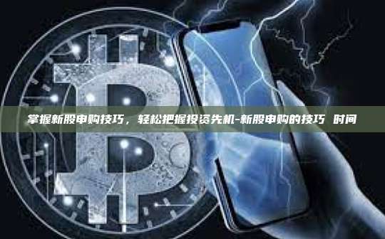 掌握新股申购技巧,轻松把握投资先机-新股申购的技巧 时间-第1张图片-币安电脑下载 掌握新股申购技巧,轻松把握投资先机-新股申购的技巧 时间-第1张图片-币安电脑下载