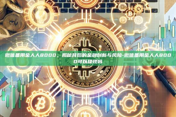 微信备用金人人8000,揭秘背后的金融创新与风险-微信备用金人人8000可以提现吗-第1张图片-币安电脑下载 微信备用金人人8000,揭秘背后的金融创新与风险-微信备用金人人8000可以提现吗-第1张图片-币安电脑下载