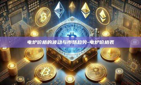 电炉价格的波动与市场趋势-电炉价格表-第1张图片-币安电脑下载